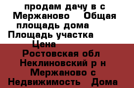 продам дачу в с.Мержаново  › Общая площадь дома ­ 45 › Площадь участка ­ 600 › Цена ­ 300 000 - Ростовская обл., Неклиновский р-н, Мержаново с. Недвижимость » Дома, коттеджи, дачи продажа   